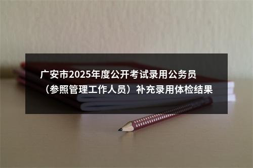 广安市2025年度公开考试录用公务员（参照管理工作人员）补充录用体检结果及其他有关事项的公告 图片