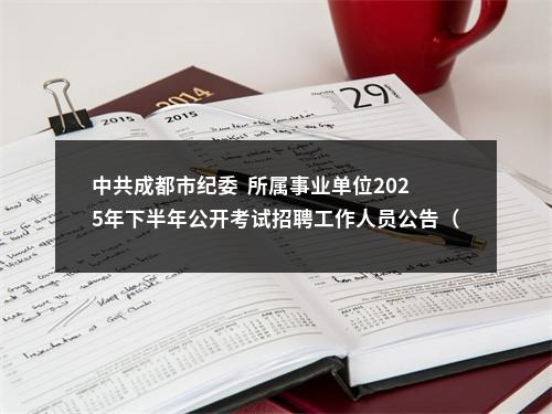 中共成都市纪委  所属事业单位2025年下半年公开考试招聘工作人员公告（1人） 图片