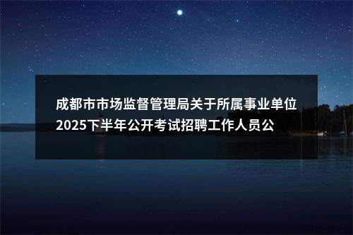 成都市市场监督管理局关于所属事业单位2025下半年公开考试招聘工作人员公告（1人） 图片