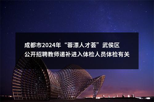 成都市2024年“蓉漂人才荟”武侯区公开招聘教师递补进入体检人员体检有关事项的公告 图片