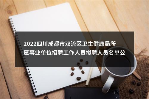 2022四川成都市双流区卫生健康局所属事业单位招聘工作人员拟聘人员名单公示 图片