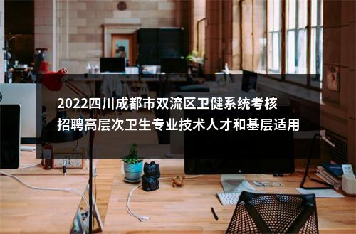 2022四川成都市双流区卫健系统考核招聘高层次卫生专业技术人才和基层适用人才拟聘人员名单公示 图片