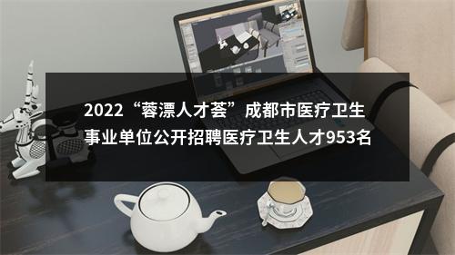 2022“蓉漂人才荟”成都市医疗卫生事业单位公开招聘医疗卫生人才953名的公告 图片