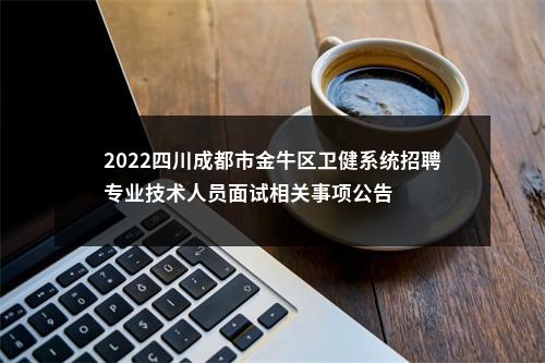 2022四川成都市金牛区卫健系统招聘专业技术人员面试相关事项公告 图片