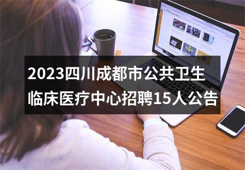2023四川成都市公共卫生临床医疗中心招聘15人公告 图片