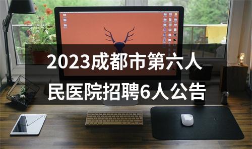 2023成都市第六人民医院招聘6人公告 图片
