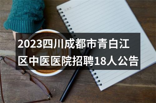 2023四川成都市青白江区中医医院招聘18人公告 图片