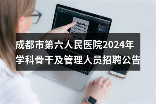 成都市第六人民医院2024年学科骨干及管理人员招聘公告 图片