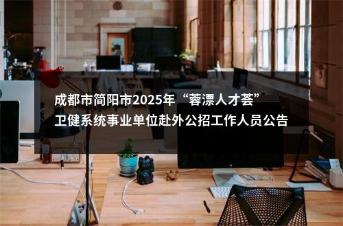 成都市简阳市2025年“蓉漂人才荟”卫健系统事业单位赴外公招工作人员公告（8人） 图片