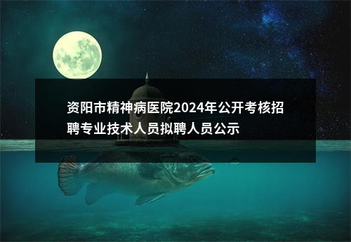 资阳市精神病医院2024年公开考核招聘专业技术人员拟聘人员公示 图片