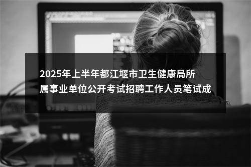 2025年上半年都江堰市卫生健康局所属事业单位公开考试招聘工作人员笔试成绩、资格审查和面试等有关事宜的公告 图片