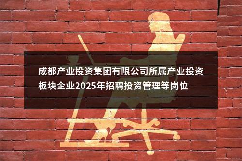 成都产业投资集团有限公司所属产业投资板块企业2025年招聘投资管理等岗位的公告 图片
